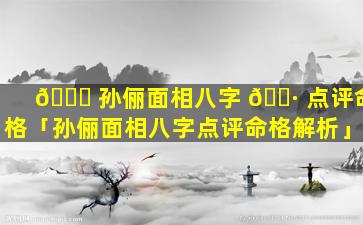 🐋 孙俪面相八字 🕷 点评命格「孙俪面相八字点评命格解析」